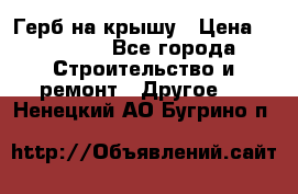 Герб на крышу › Цена ­ 30 000 - Все города Строительство и ремонт » Другое   . Ненецкий АО,Бугрино п.